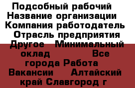 Подсобный рабочий › Название организации ­ Компания-работодатель › Отрасль предприятия ­ Другое › Минимальный оклад ­ 15 000 - Все города Работа » Вакансии   . Алтайский край,Славгород г.